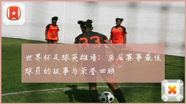 世界杯足球英雄谱：历届赛事最佳球员的故事与荣誉回顾