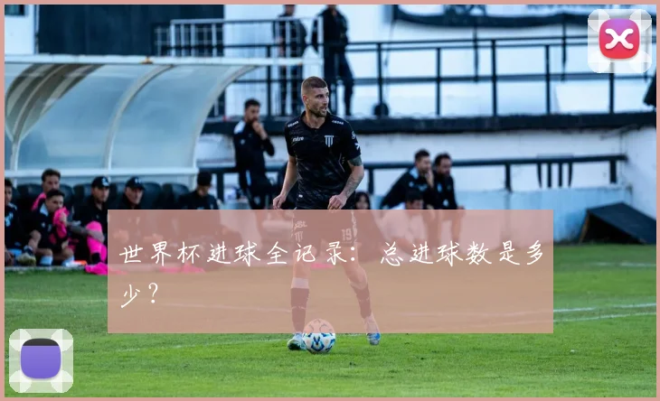 世界杯进球全记录：总进球数是多少？