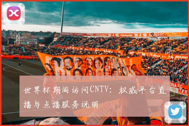 世界杯期间访问CNTV：权威平台直播与点播服务说明