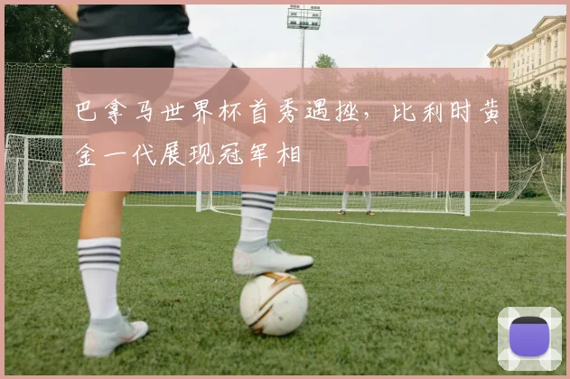 巴拿马世界杯首秀遇挫，比利时黄金一代展现冠军相