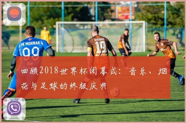 回顾2018世界杯闭幕式：音乐、烟花与足球的终极庆典